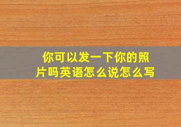 你可以发一下你的照片吗英语怎么说怎么写