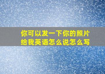 你可以发一下你的照片给我英语怎么说怎么写