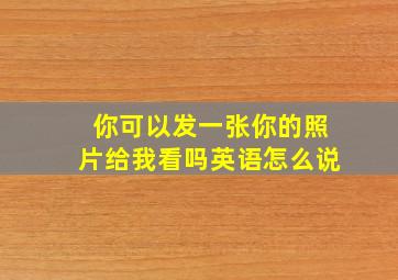 你可以发一张你的照片给我看吗英语怎么说