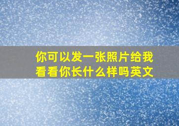 你可以发一张照片给我看看你长什么样吗英文