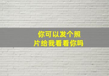 你可以发个照片给我看看你吗