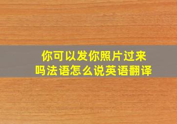 你可以发你照片过来吗法语怎么说英语翻译