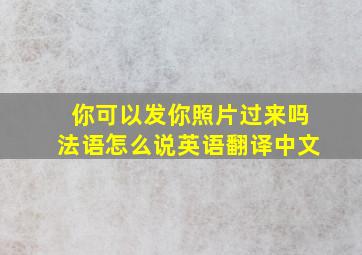 你可以发你照片过来吗法语怎么说英语翻译中文