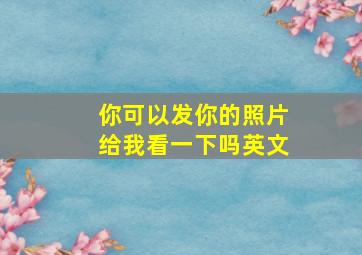 你可以发你的照片给我看一下吗英文