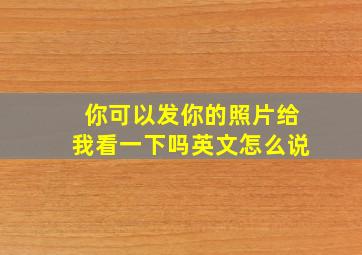 你可以发你的照片给我看一下吗英文怎么说