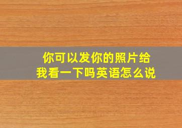 你可以发你的照片给我看一下吗英语怎么说