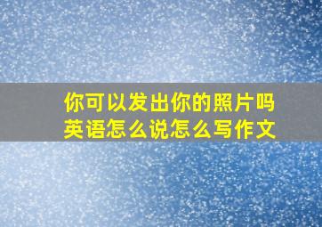 你可以发出你的照片吗英语怎么说怎么写作文