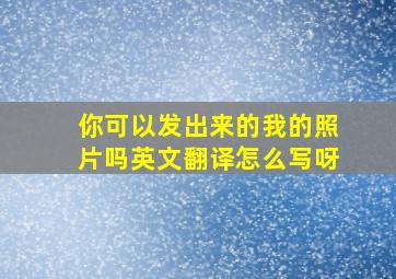 你可以发出来的我的照片吗英文翻译怎么写呀