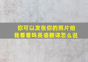 你可以发张你的照片给我看看吗英语翻译怎么说