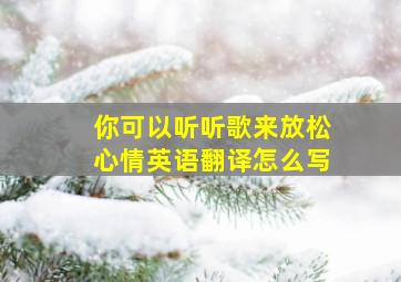 你可以听听歌来放松心情英语翻译怎么写