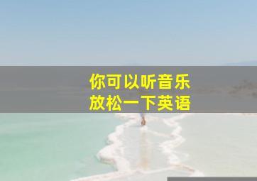 你可以听音乐放松一下英语