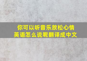 你可以听音乐放松心情英语怎么说呢翻译成中文