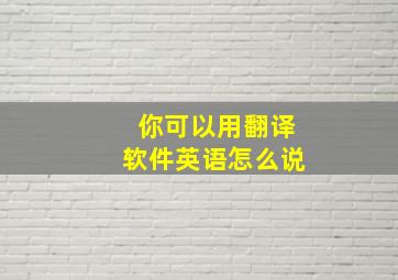 你可以用翻译软件英语怎么说