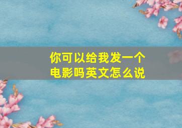 你可以给我发一个电影吗英文怎么说