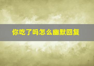 你吃了吗怎么幽默回复