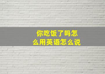 你吃饭了吗怎么用英语怎么说