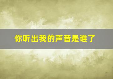 你听出我的声音是谁了