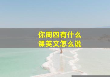 你周四有什么课英文怎么说