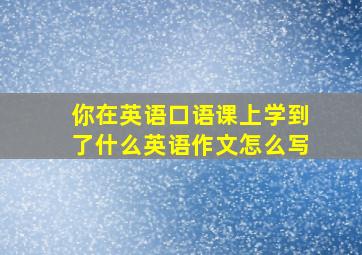 你在英语口语课上学到了什么英语作文怎么写