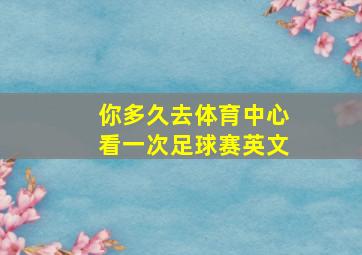 你多久去体育中心看一次足球赛英文