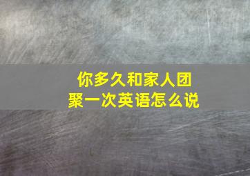 你多久和家人团聚一次英语怎么说