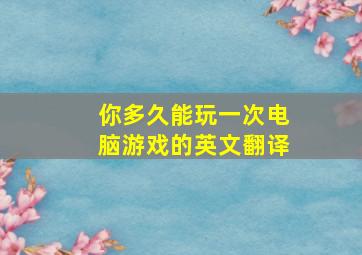 你多久能玩一次电脑游戏的英文翻译