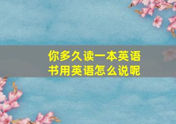 你多久读一本英语书用英语怎么说呢