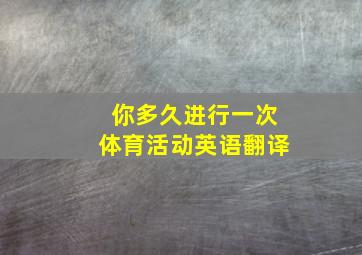 你多久进行一次体育活动英语翻译