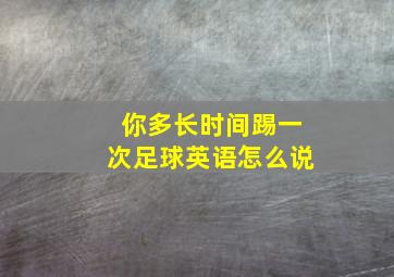 你多长时间踢一次足球英语怎么说