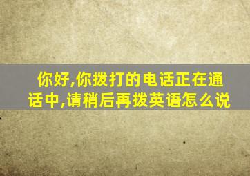 你好,你拨打的电话正在通话中,请稍后再拨英语怎么说