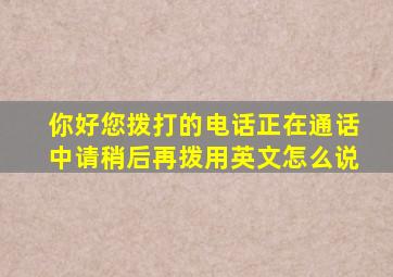 你好您拨打的电话正在通话中请稍后再拨用英文怎么说