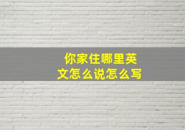 你家住哪里英文怎么说怎么写