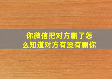 你微信把对方删了怎么知道对方有没有删你