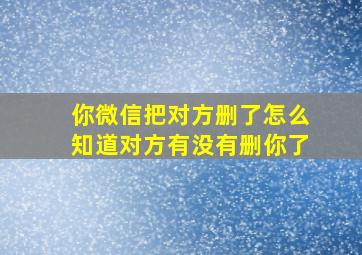 你微信把对方删了怎么知道对方有没有删你了