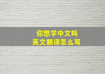 你想学中文吗英文翻译怎么写