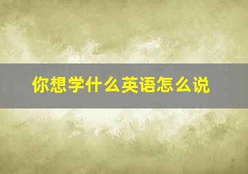 你想学什么英语怎么说