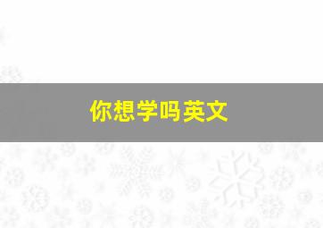 你想学吗英文