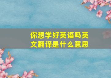 你想学好英语吗英文翻译是什么意思