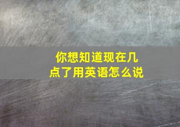 你想知道现在几点了用英语怎么说