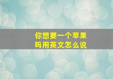 你想要一个苹果吗用英文怎么说