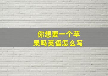 你想要一个苹果吗英语怎么写