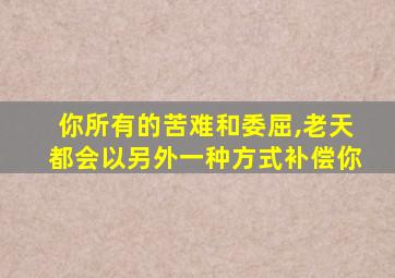 你所有的苦难和委屈,老天都会以另外一种方式补偿你