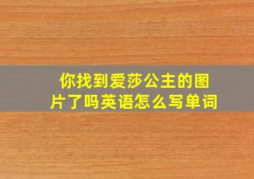 你找到爱莎公主的图片了吗英语怎么写单词