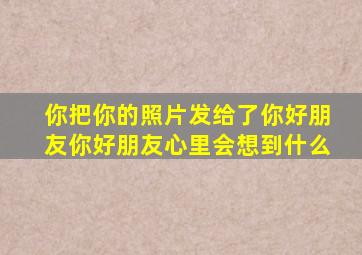 你把你的照片发给了你好朋友你好朋友心里会想到什么