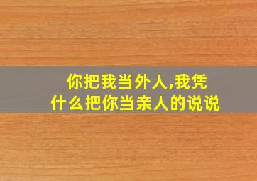 你把我当外人,我凭什么把你当亲人的说说