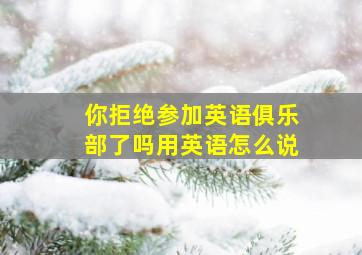 你拒绝参加英语俱乐部了吗用英语怎么说