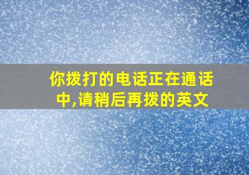 你拨打的电话正在通话中,请稍后再拨的英文