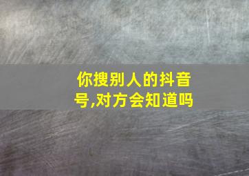 你搜别人的抖音号,对方会知道吗