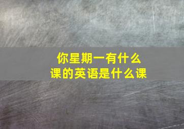 你星期一有什么课的英语是什么课