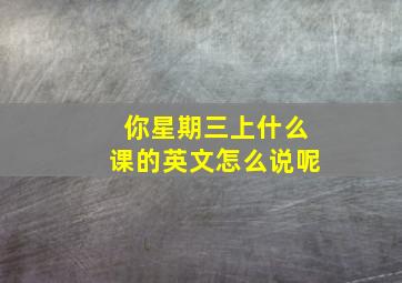 你星期三上什么课的英文怎么说呢